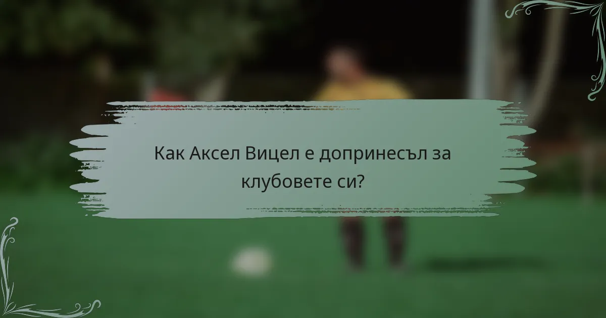 Как Аксел Вицел е допринесъл за клубовете си?