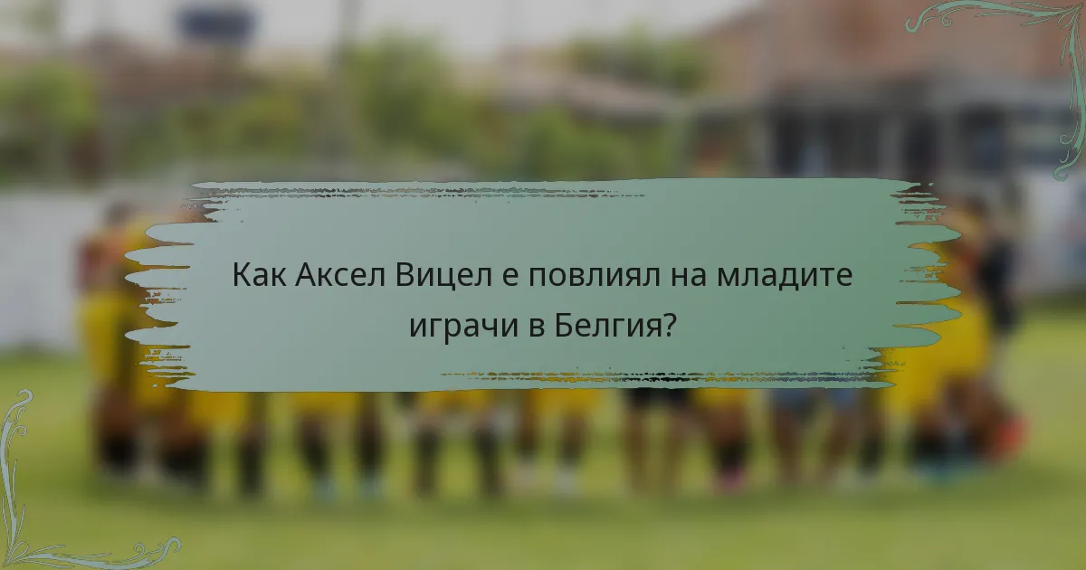 Как Аксел Вицел е повлиял на младите играчи в Белгия?