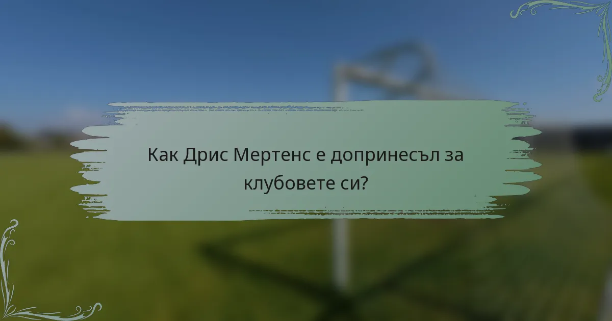 Как Дрис Мертенс е допринесъл за клубовете си?
