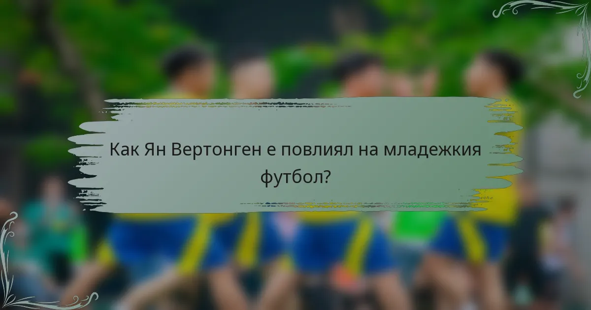 Как Ян Вертонген е повлиял на младежкия футбол?