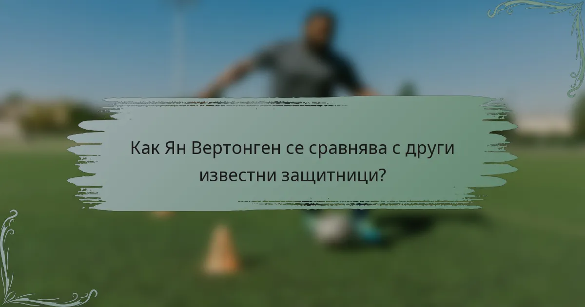 Как Ян Вертонген се сравнява с други известни защитници?