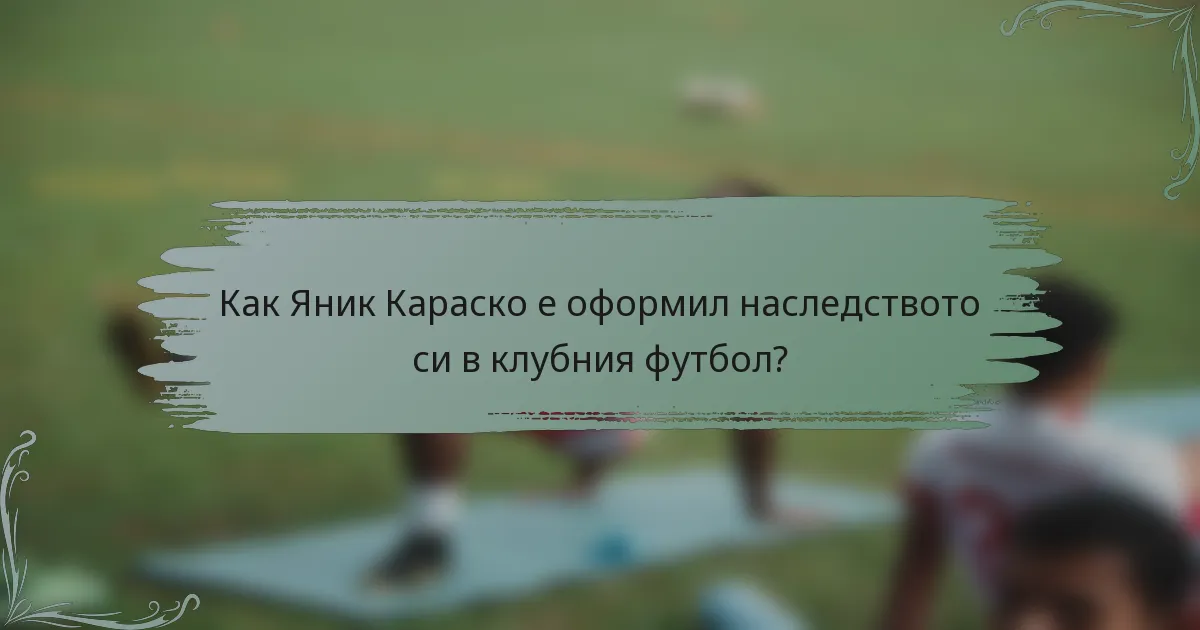 Как Яник Караско е оформил наследството си в клубния футбол?