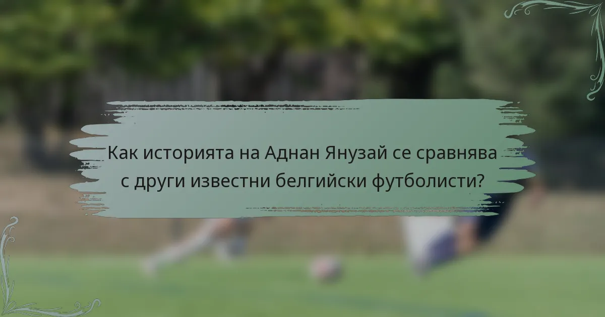 Как историята на Аднан Янузай се сравнява с други известни белгийски футболисти?