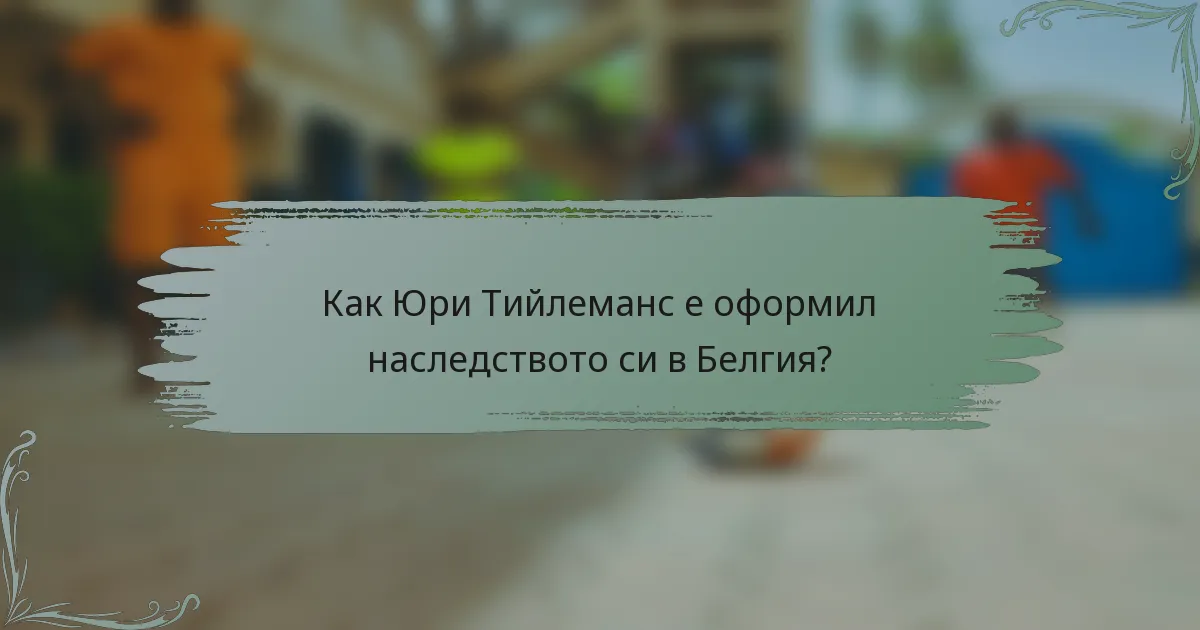 Как Юри Тийлеманс е оформил наследството си в Белгия?