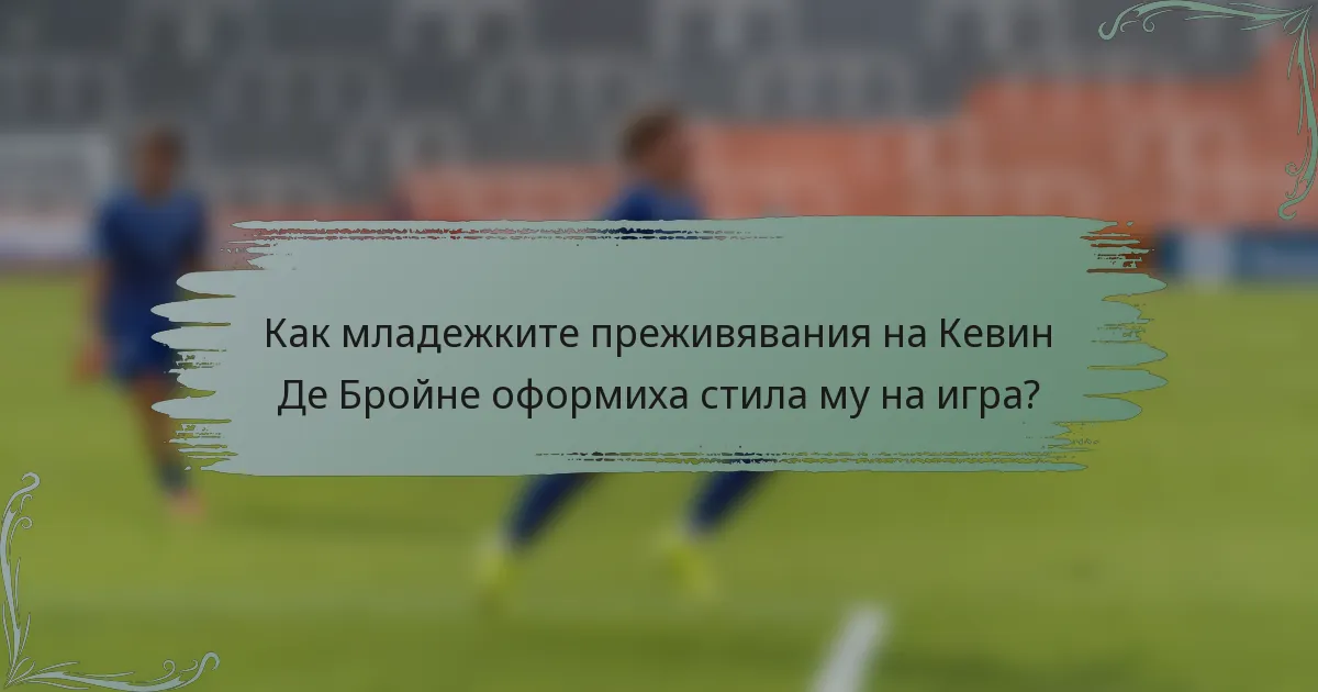 Как младежките преживявания на Кевин Де Бройне оформиха стила му на игра?