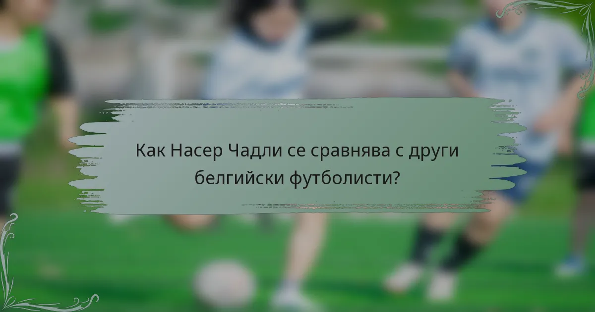Как Насер Чадли се сравнява с други белгийски футболисти?