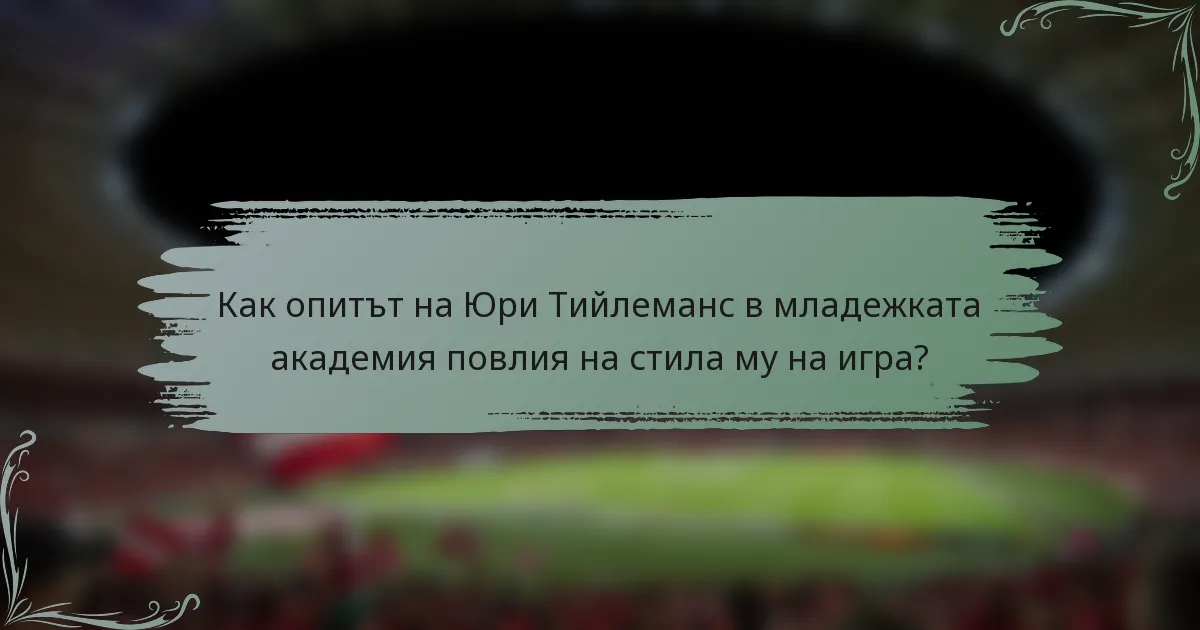 Как опитът на Юри Тийлеманс в младежката академия повлия на стила му на игра?