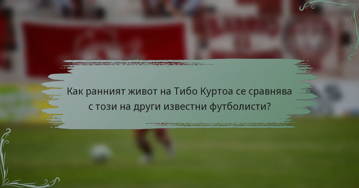 Как ранният живот на Тибо Куртоа се сравнява с този на други известни футболисти?