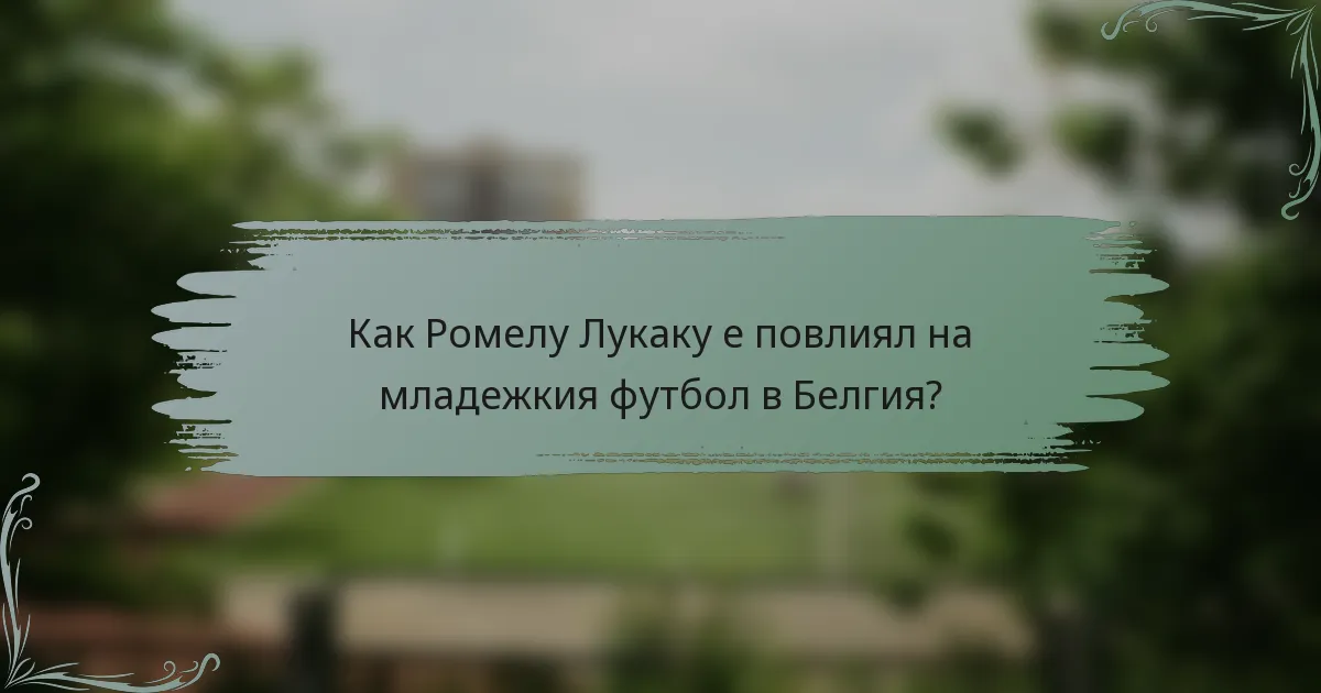 Как Ромелу Лукаку е повлиял на младежкия футбол в Белгия?
