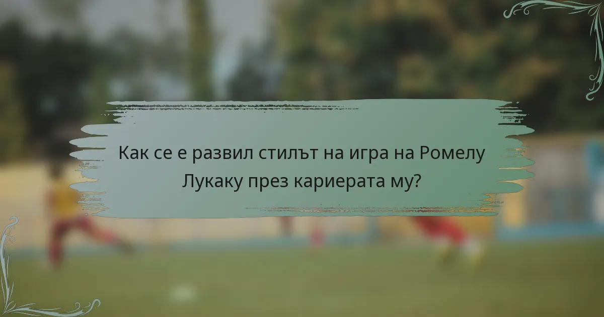 Как се е развил стилът на игра на Ромелу Лукаку през кариерата му?