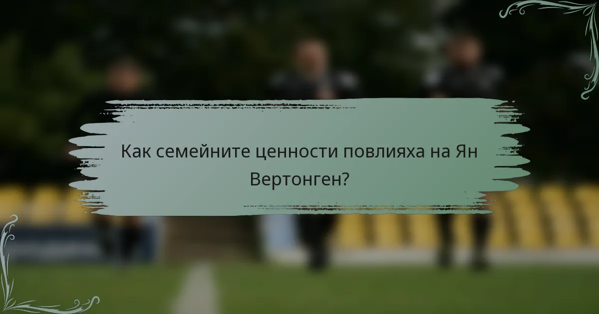 Как семейните ценности повлияха на Ян Вертонген?