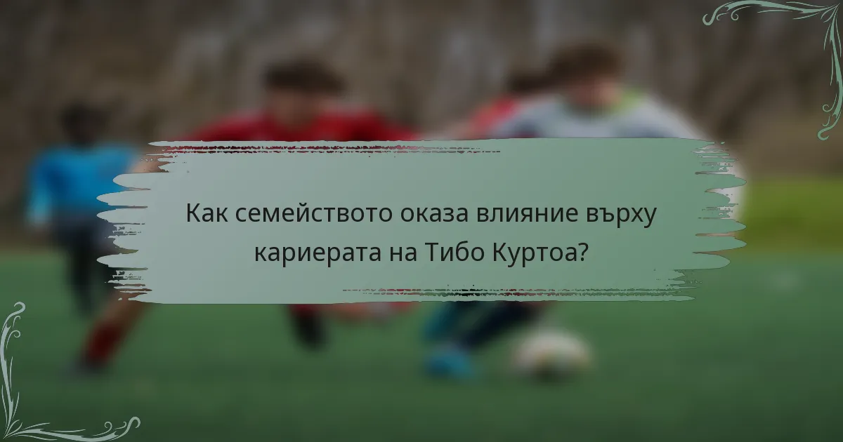 Как семейството оказа влияние върху кариерата на Тибо Куртоа?