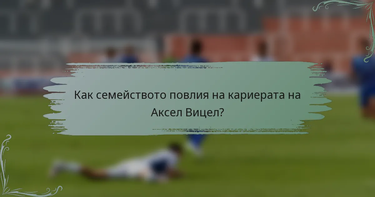 Как семейството повлия на кариерата на Аксел Вицел?