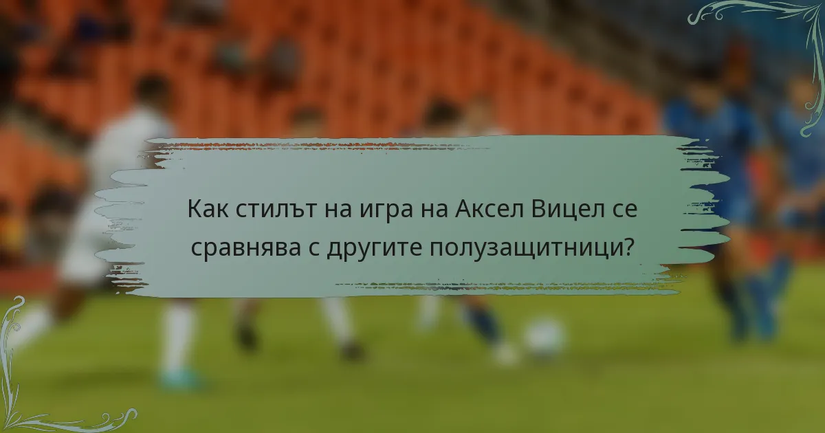 Как стилът на игра на Аксел Вицел се сравнява с другите полузащитници?