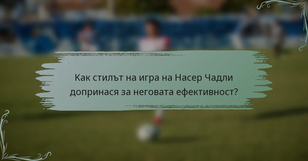 Как стилът на игра на Насер Чадли допринася за неговата ефективност?