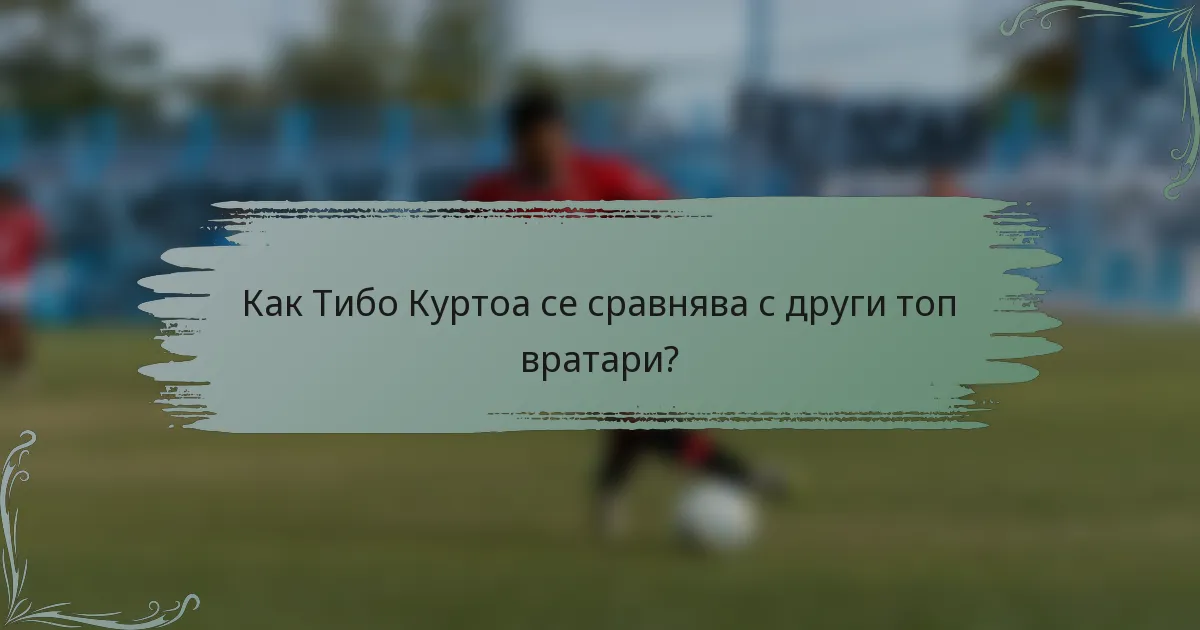 Как Тибо Куртоа се сравнява с други топ вратари?