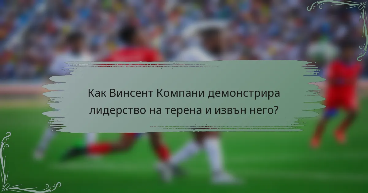 Как Винсент Компани демонстрира лидерство на терена и извън него?