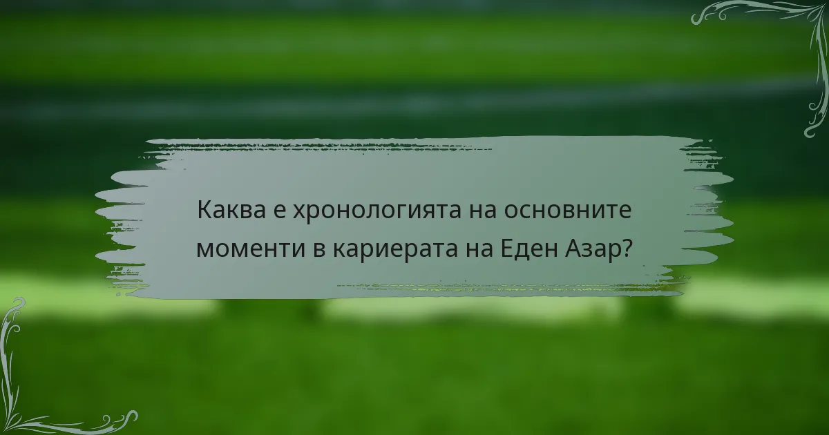 Каква е хронологията на основните моменти в кариерата на Еден Азар?