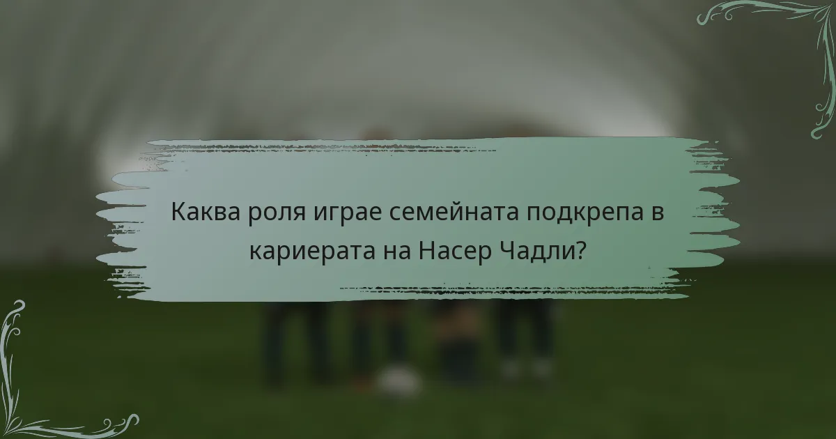 Каква роля играе семейната подкрепа в кариерата на Насер Чадли?