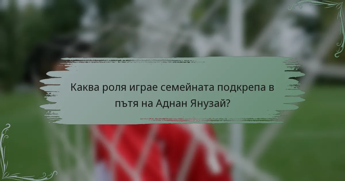 Каква роля играе семейната подкрепа в пътя на Аднан Янузай?