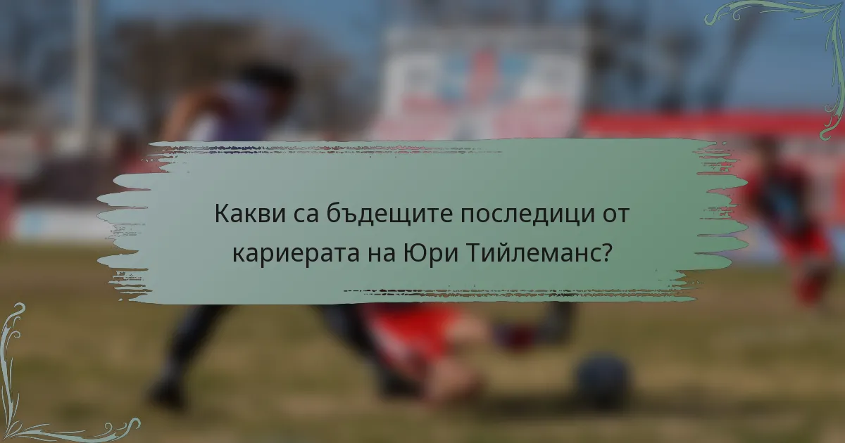 Какви са бъдещите последици от кариерата на Юри Тийлеманс?