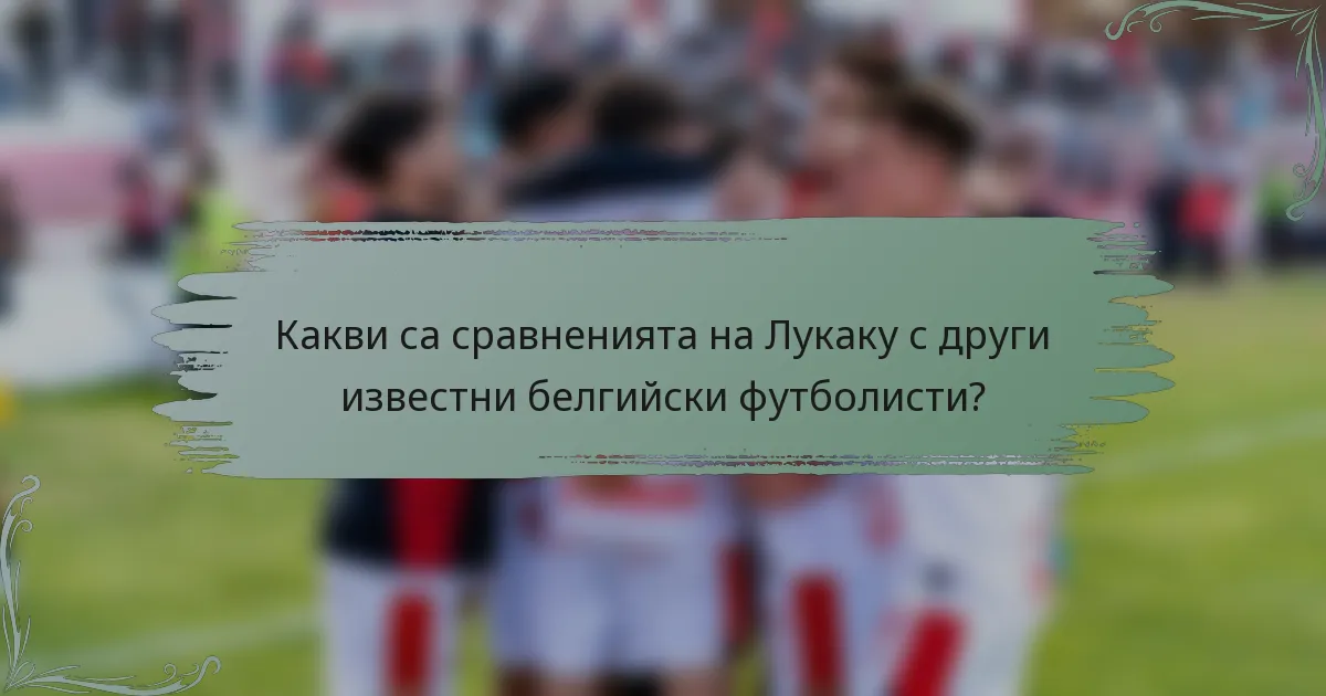 Какви са сравненията на Лукаку с други известни белгийски футболисти?