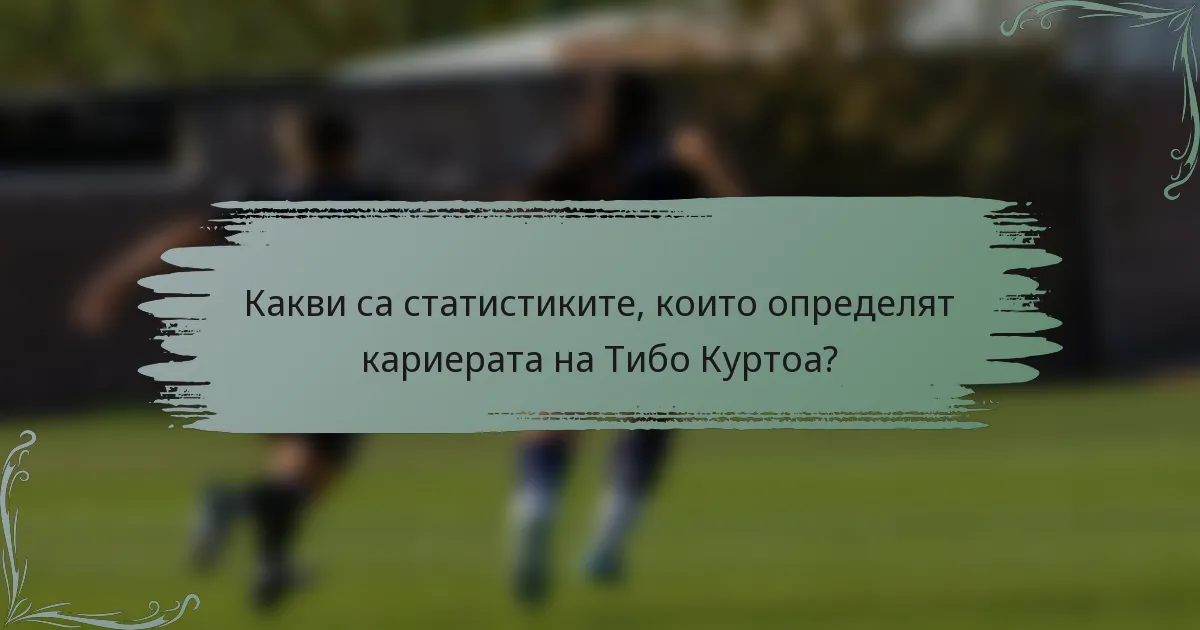 Какви са статистиките, които определят кариерата на Тибо Куртоа?
