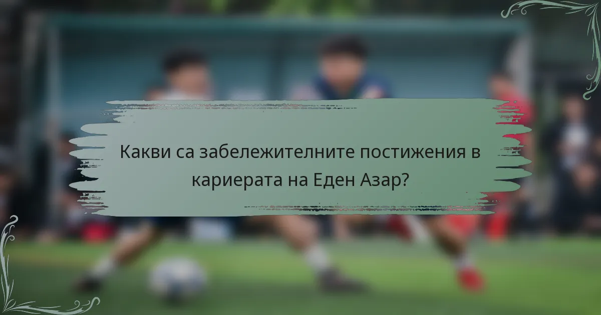 Какви са забележителните постижения в кариерата на Еден Азар?
