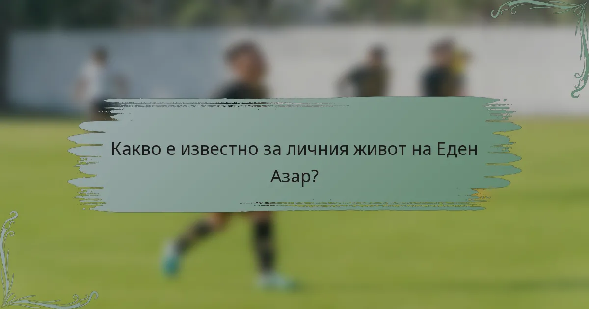 Какво е известно за личния живот на Еден Азар?