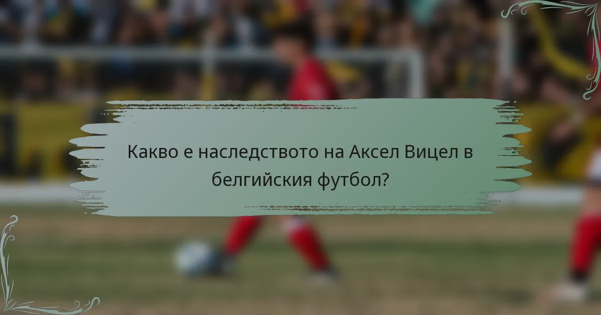 Какво е наследството на Аксел Вицел в белгийския футбол?