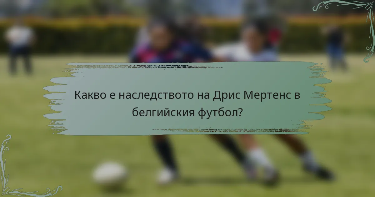 Какво е наследството на Дрис Мертенс в белгийския футбол?