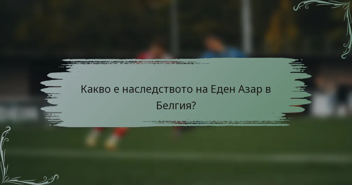 Какво е наследството на Еден Азар в Белгия?