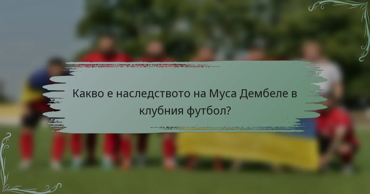 Какво е наследството на Муса Дембеле в клубния футбол?
