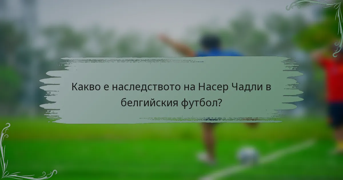 Какво е наследството на Насер Чадли в белгийския футбол?