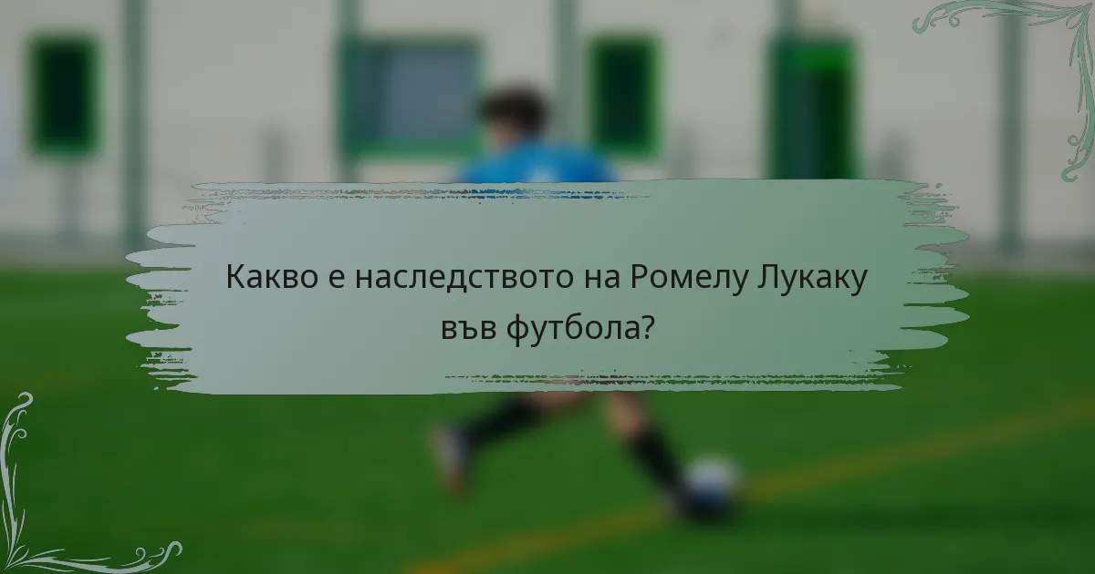 Какво е наследството на Ромелу Лукаку във футбола?