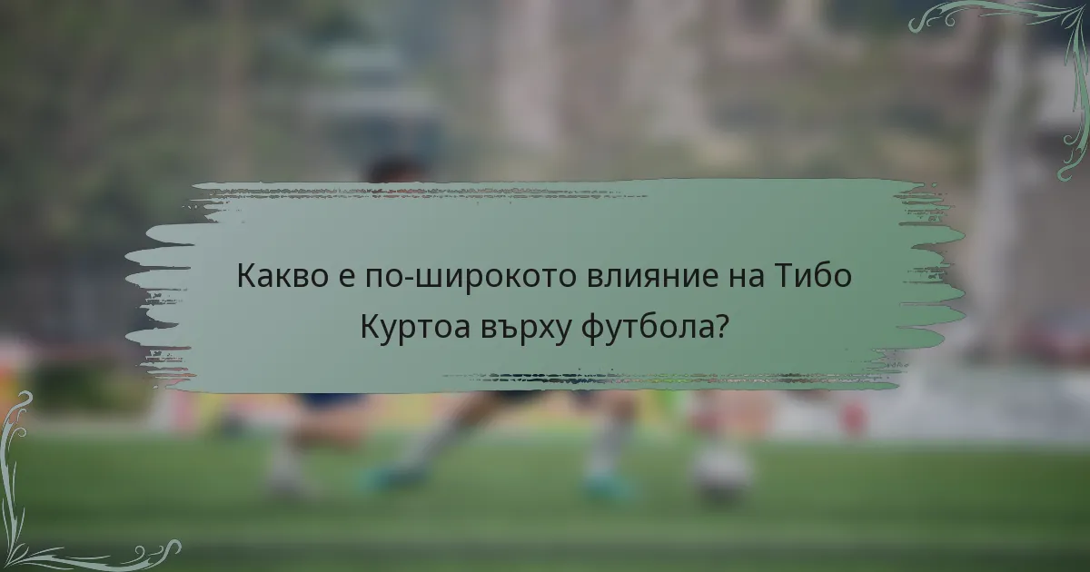 Какво е по-широкото влияние на Тибо Куртоа върху футбола?