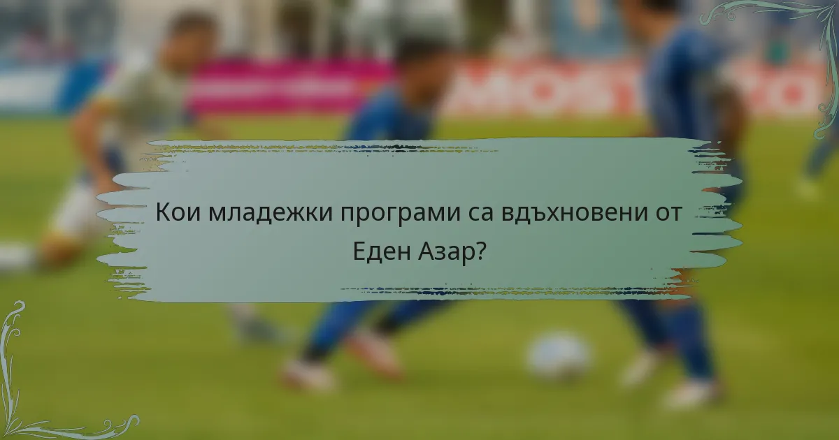 Кои младежки програми са вдъхновени от Еден Азар?