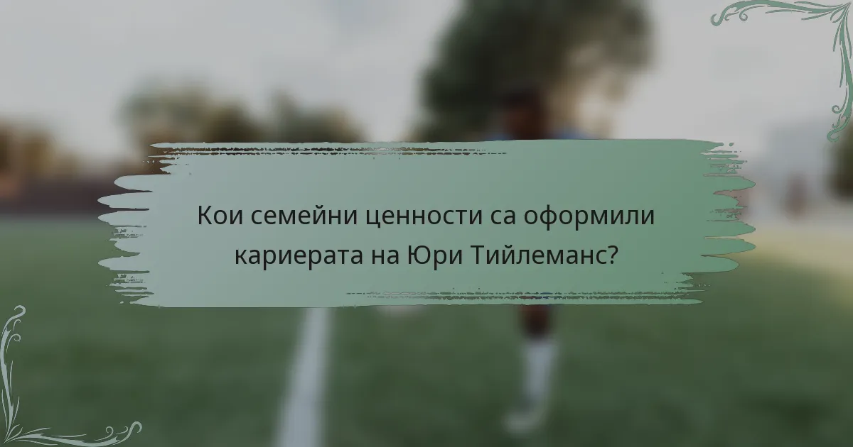 Кои семейни ценности са оформили кариерата на Юри Тийлеманс?