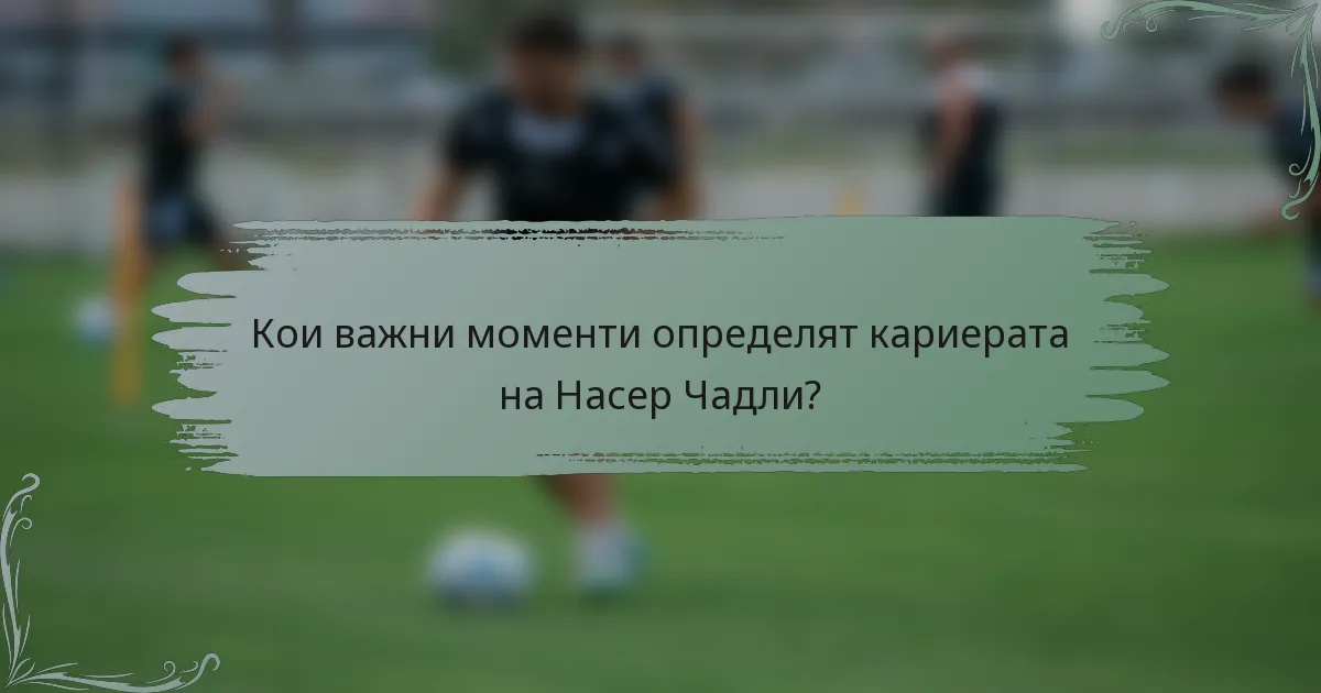 Кои важни моменти определят кариерата на Насер Чадли?