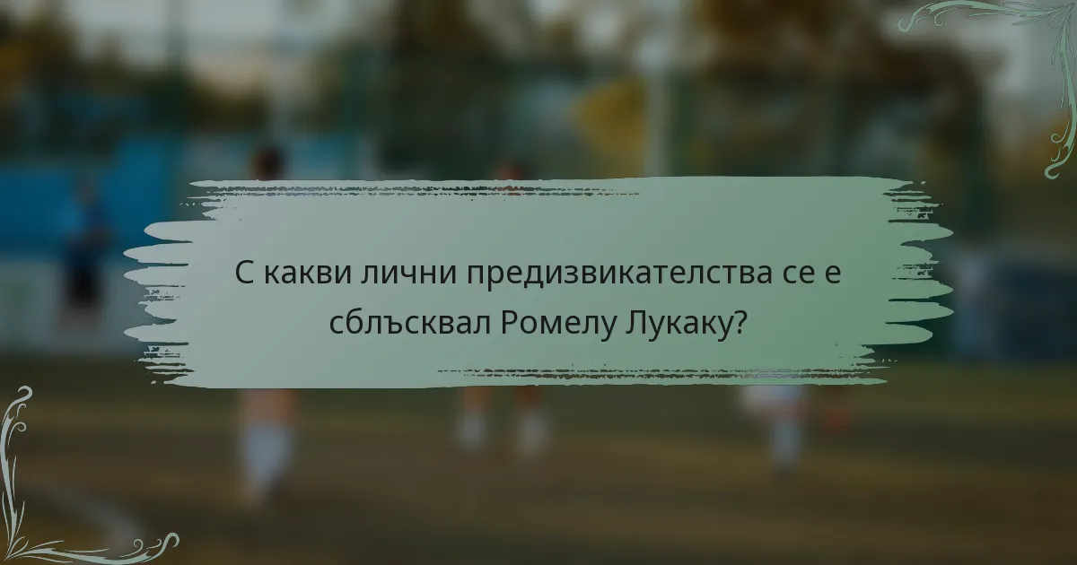С какви лични предизвикателства се е сблъсквал Ромелу Лукаку?