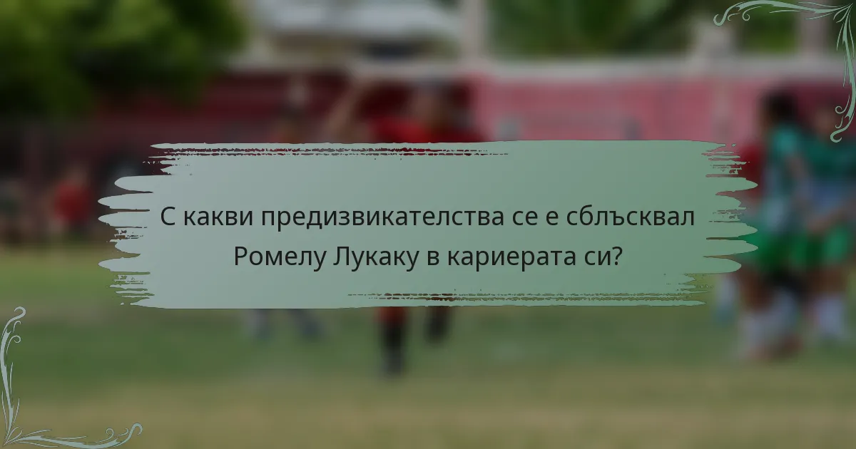 С какви предизвикателства се е сблъсквал Ромелу Лукаку в кариерата си?