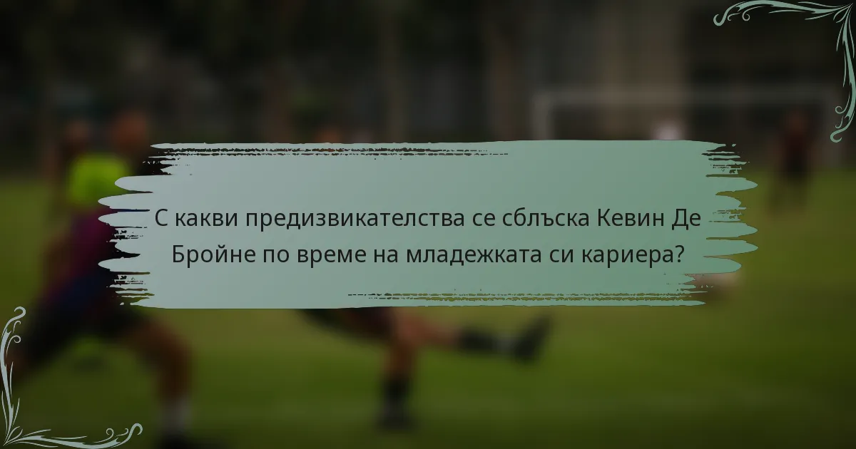 С какви предизвикателства се сблъска Кевин Де Бройне по време на младежката си кариера?