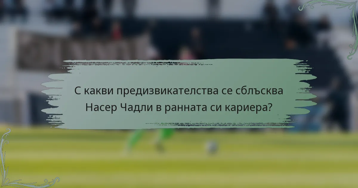 С какви предизвикателства се сблъсква Насер Чадли в ранната си кариера?
