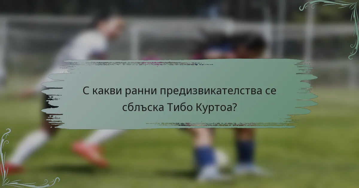 С какви ранни предизвикателства се сблъска Тибо Куртоа?
